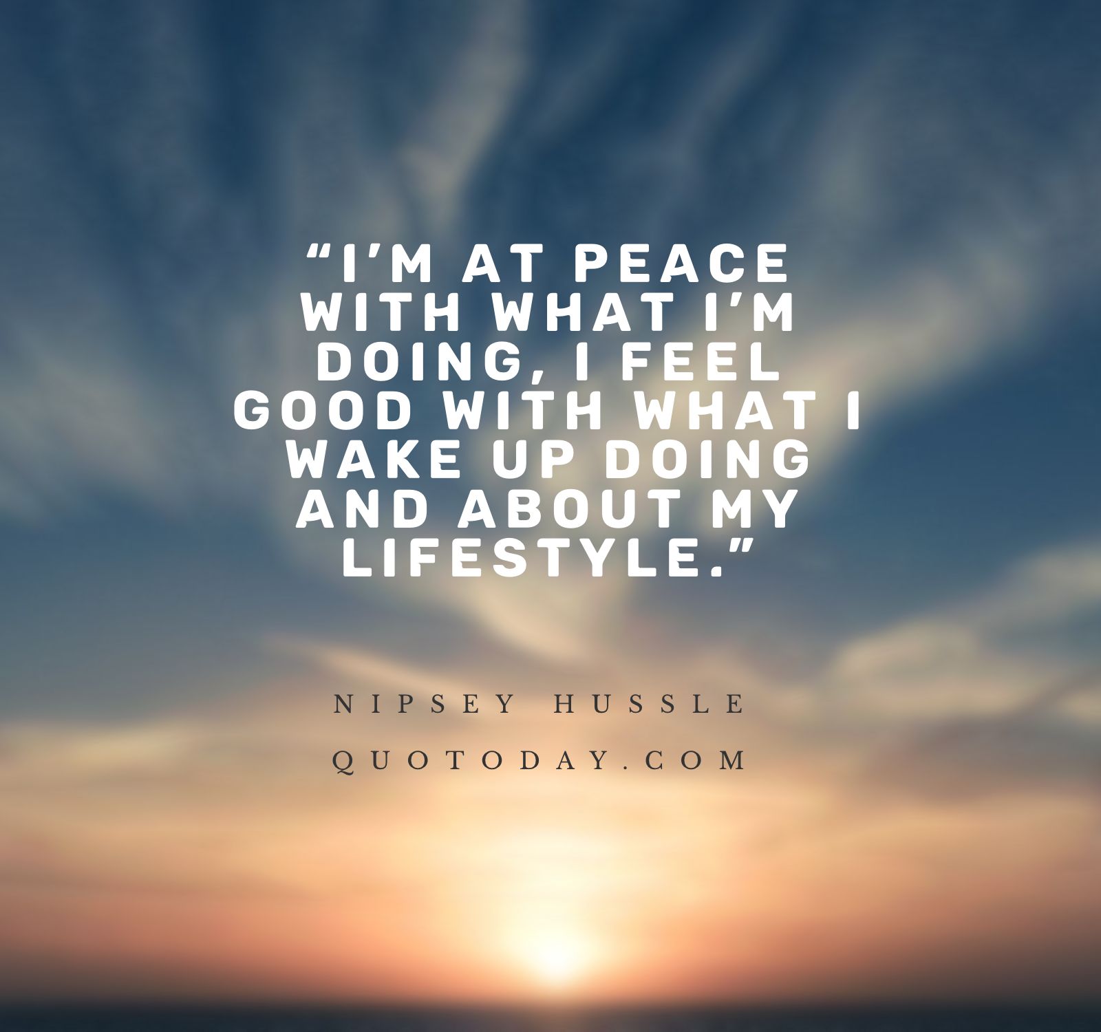 29. “I’m at peace with what I’m doing, I feel good with what I wake up doing and about my lifestyle.” – Nipsey Hussle