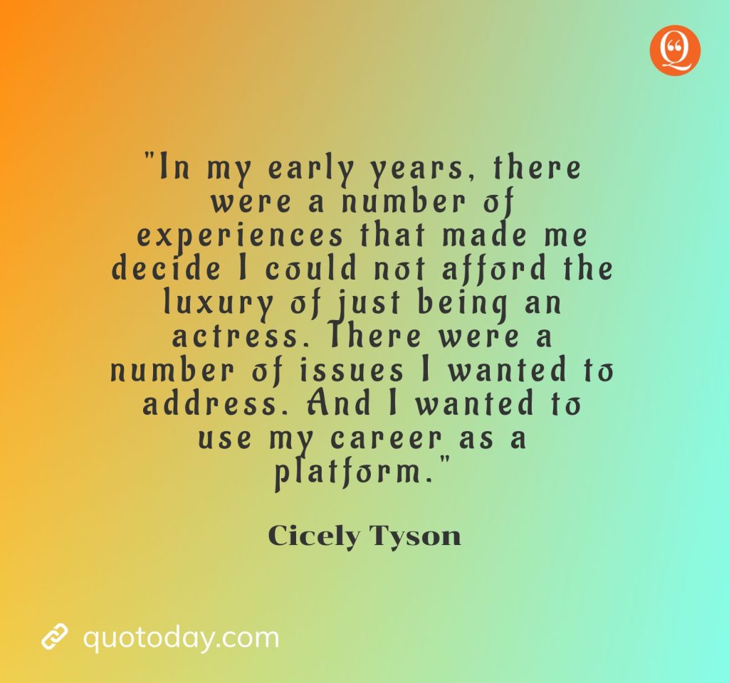 3. "In my early years, there were a number of experiences that made me decide I could not afford the luxury of just being an actress. There were a number of issues I wanted to address. And I wanted to use my career as a platform." — Cicely Tyson Quotes