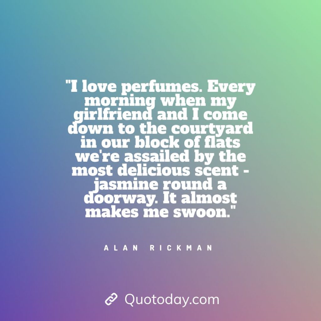 3. "I love perfumes. Every morning when my girlfriend and I come down to the courtyard in our block of flats we're assailed by the most delicious scent - jasmine round a doorway. It almost makes me swoon." - Alan Rickman quotes about doorways