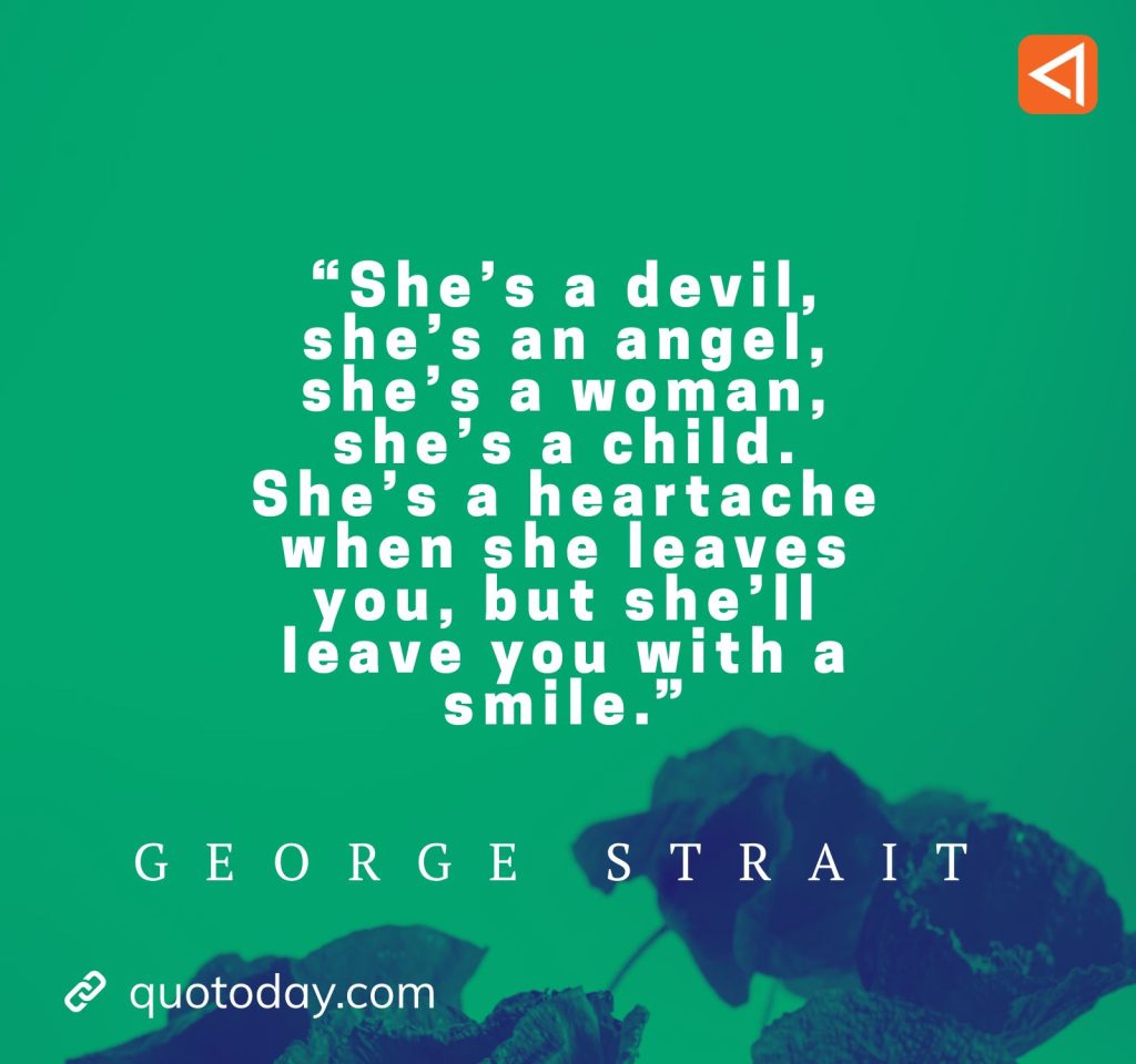 3. “She’s a devil, she’s an angel, she’s a woman, she’s a child. She’s a heartache when she leaves you, but she’ll leave you with a smile.” - George Strait Quotes