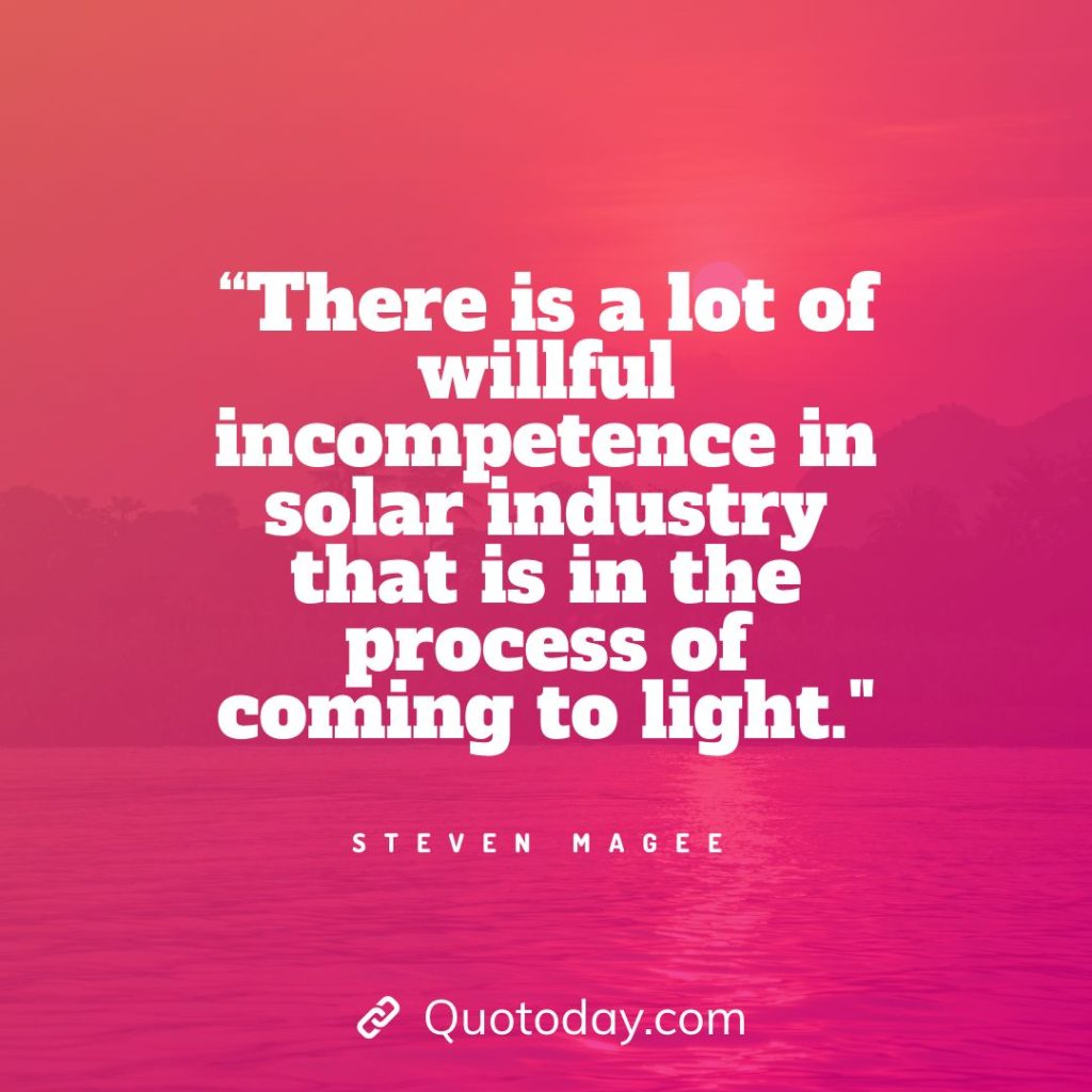 3. “There is a lot of willful incompetence in solar industry that is in the process of coming to light.”- Steven Magee solar energy quotes