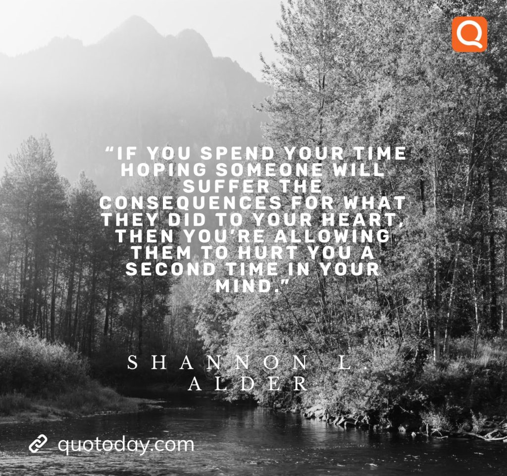 3. "If you spend your time hoping someone will suffer the consequences for what they did to your heart, then you're allowing them to hurt you a second time in your mind." - Shannon L. Alder