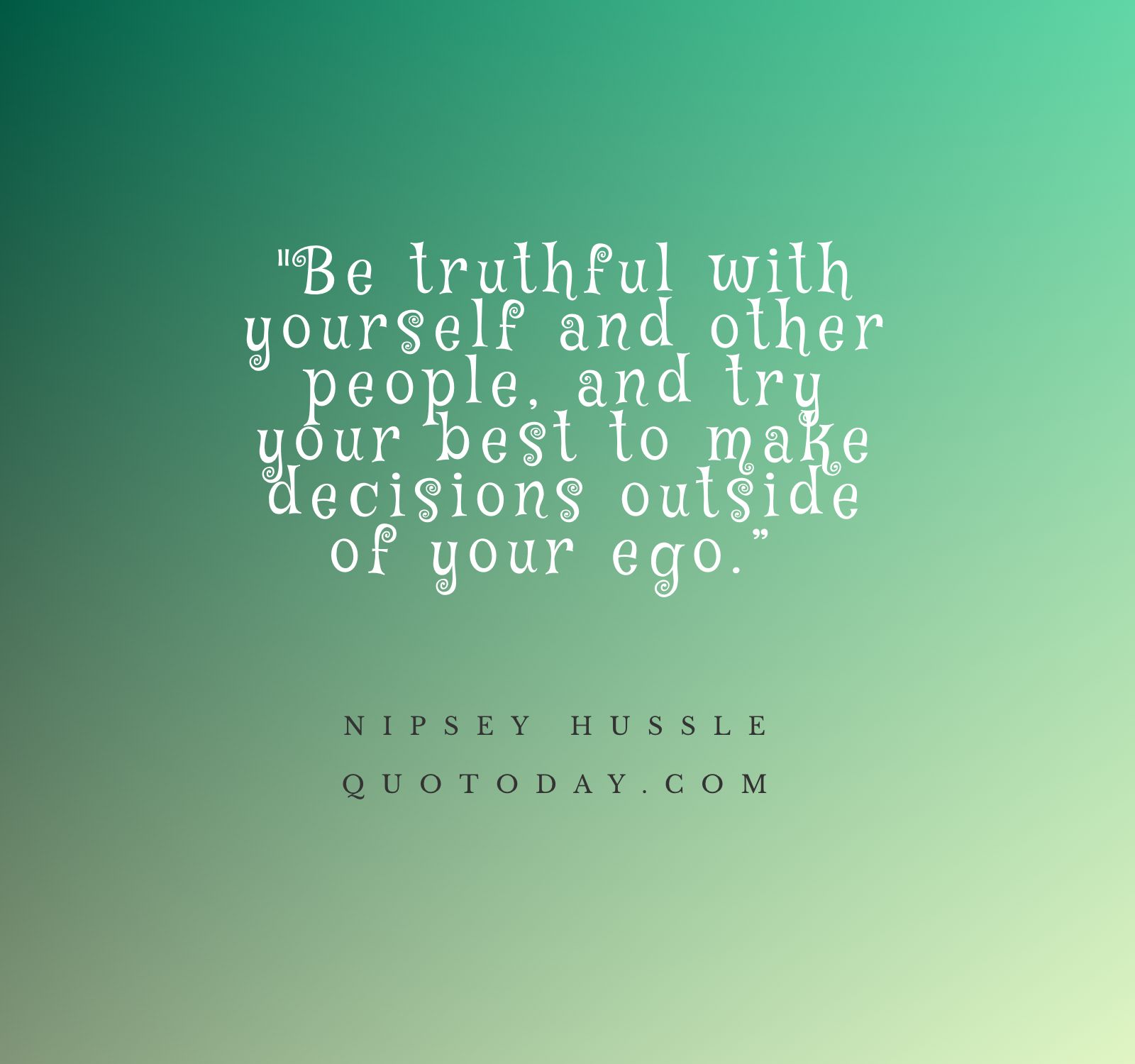 30. “Be truthful with yourself and other people, and try your best to make decisions outside of your ego.”  – Nipsey Hussle