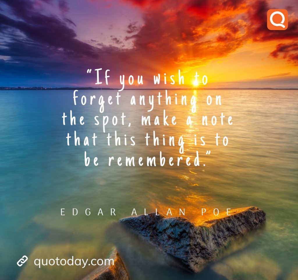 4. “If you wish to forget anything on the spot, make a note that this thing is to be remembered.” – Edgar Allan Poe