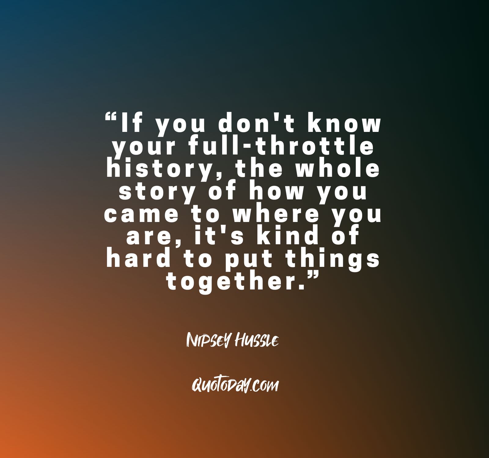 4. “If you don't know your full-throttle history, the whole story of how you came to where you are, it's kind of hard to put things together.” - Nipsey Hussle