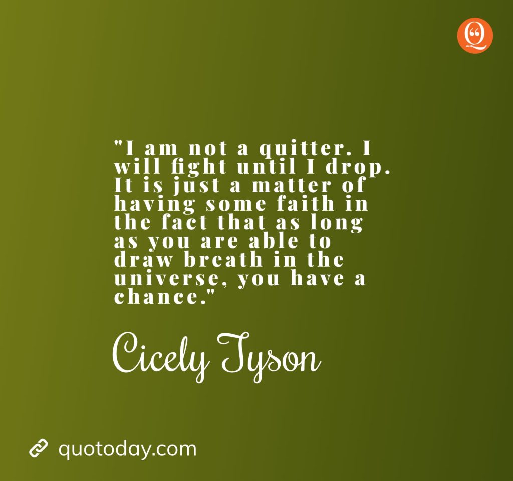 "I am not a quitter. I will fight until I drop. It is just a matter of having some faith in the fact that as long as you are able to draw breath in the universe, you have a chance." — Cicely Tyson Quotes