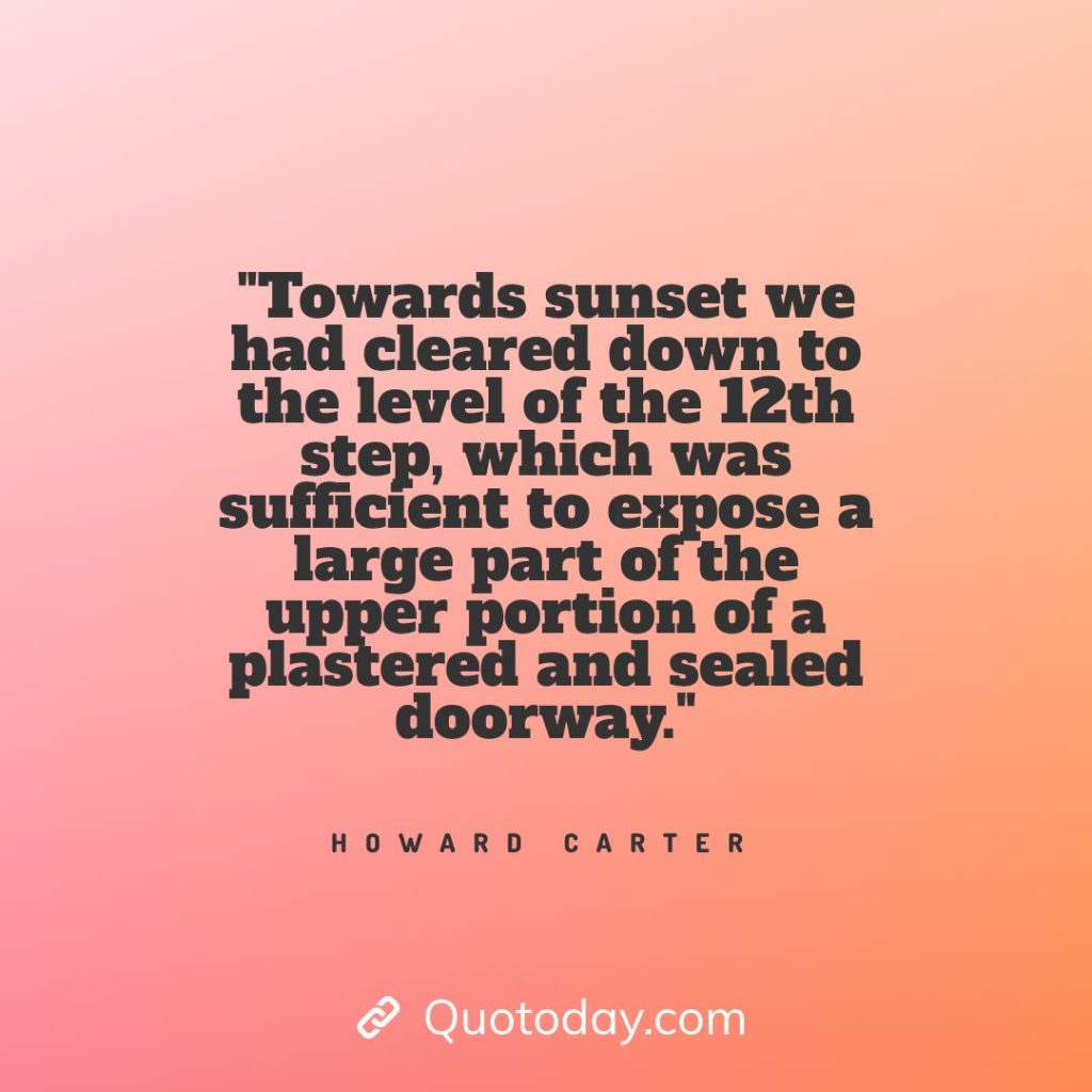 5. "Towards sunset we had cleared down to the level of the 12th step, which was sufficient to expose a large part of the upper portion of a plastered and sealed doorway." - Howard Carter quotes about doorways