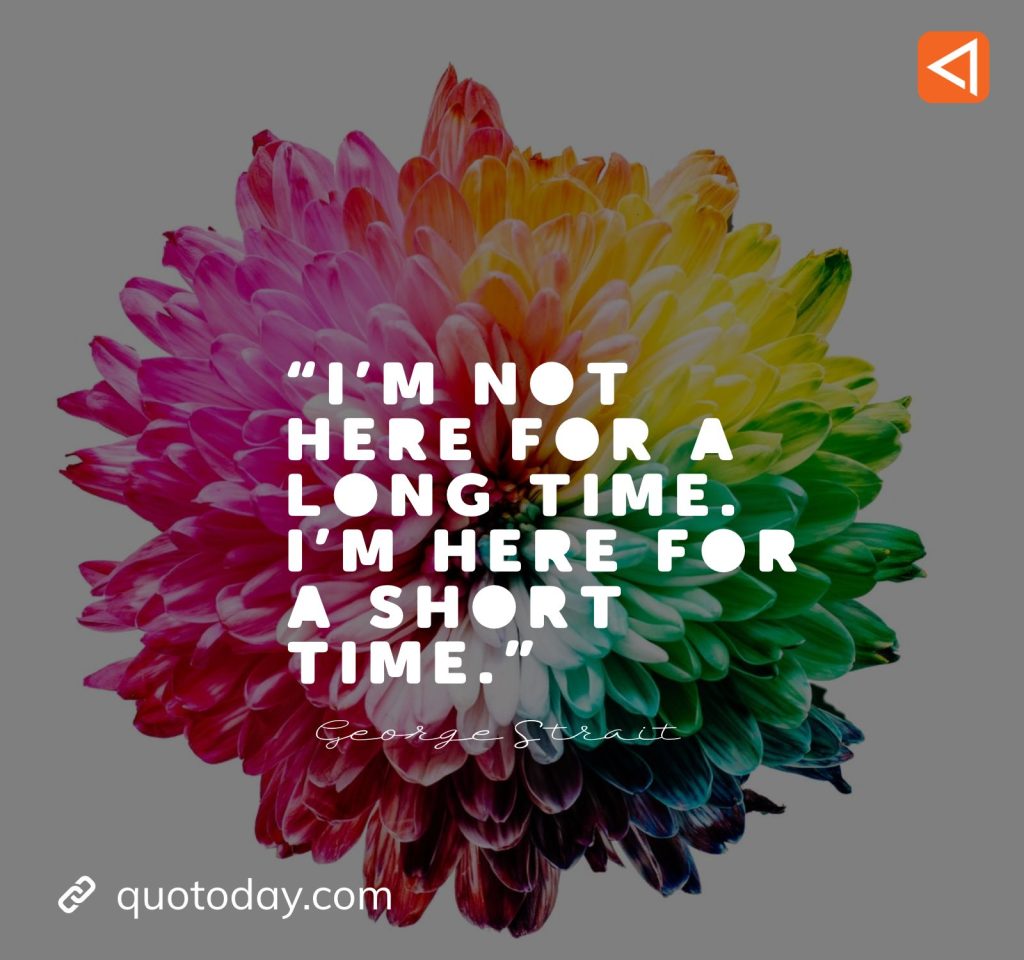 5. “I’m not here for a long time. I’m here for a short time.” - George Strait Quotes