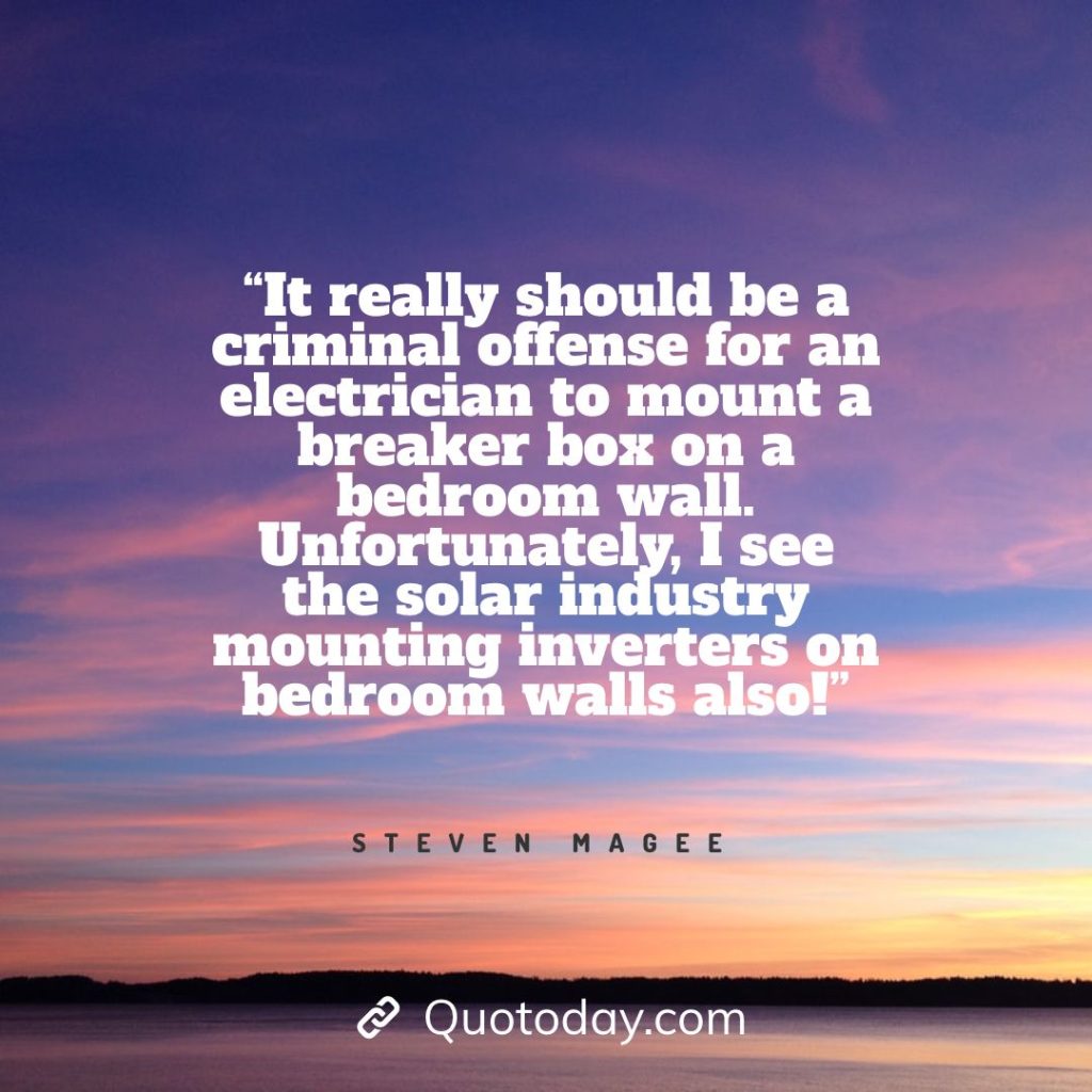 5. “It really should be a criminal offense for an electrician to mount a breaker box on a bedroom wall. Unfortunately, I see the solar industry mounting inverters on bedroom walls also!” - Steven Magee