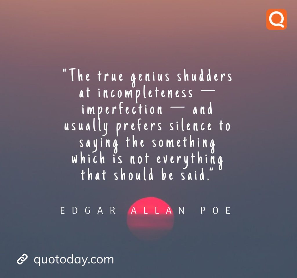  5. “The true genius shudders at incompleteness — imperfection — and usually prefers silence to saying the something which is not everything that should be said.” – Edgar Allan Poe