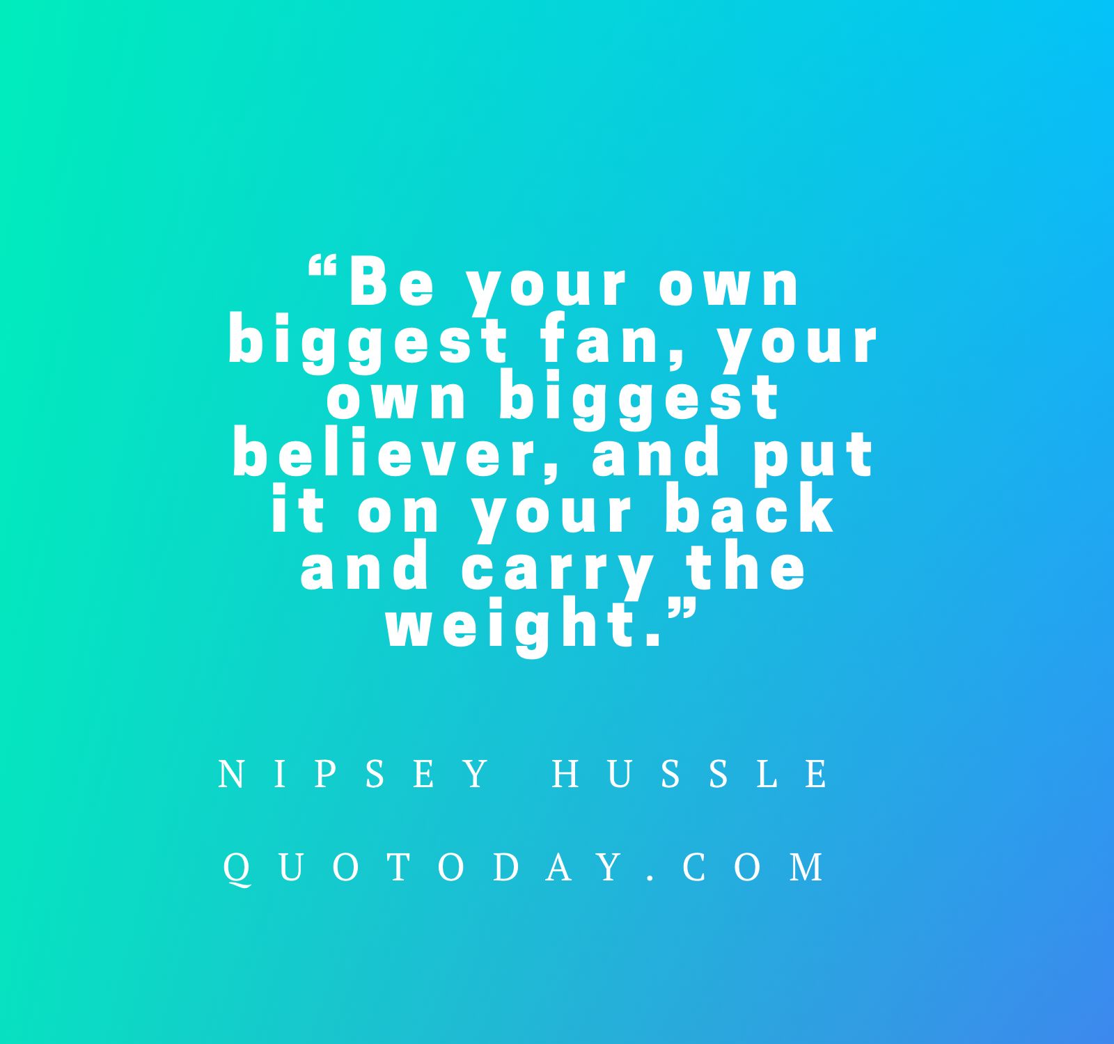 5. “Be your own biggest fan, your own biggest believer, and put it on your back and carry the weight.” – Nipsey Hussle