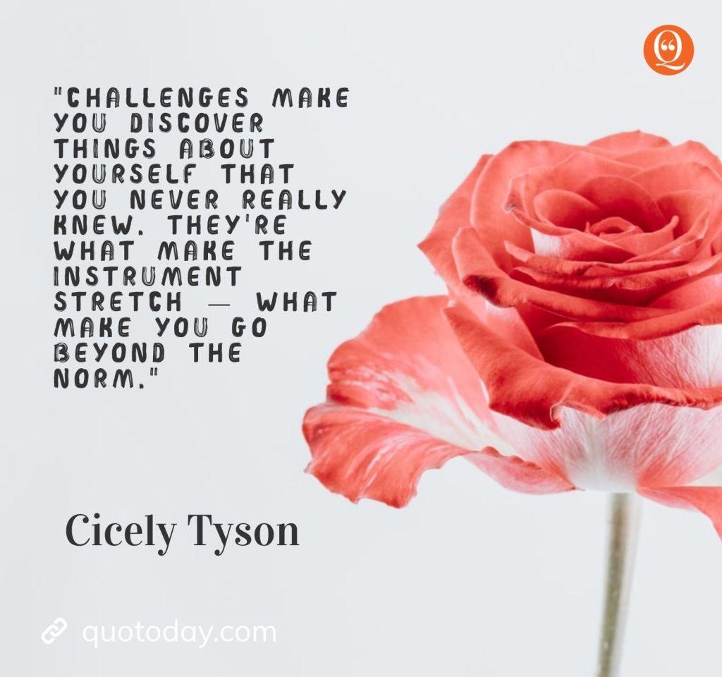 6. "Challenges make you discover things about yourself that you never really knew. They're what make the instrument stretch — what make you go beyond the norm." — Cicely Tyson quotes