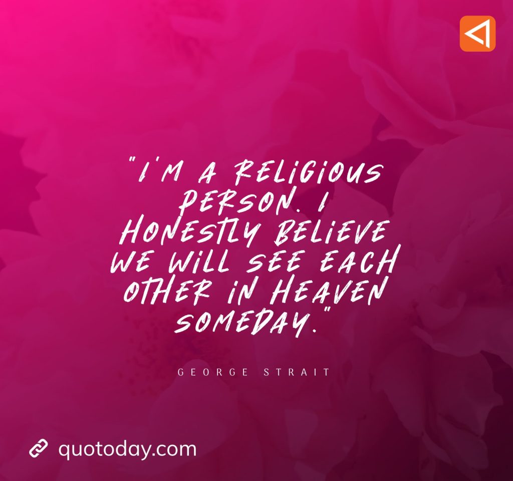 6. “I’m a religious person. I honestly believe we will see each other in heaven someday.” - George Strait Quotes