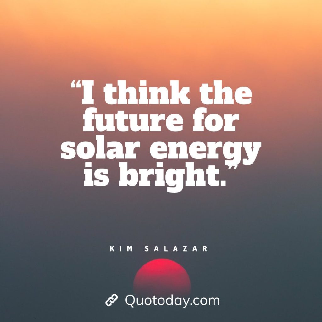 6. “I think the future for solar energy is bright.” — Kim Salazar solar energy quotes