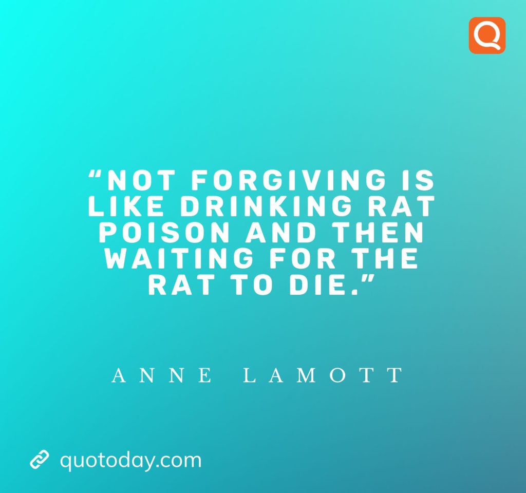 6. "Not forgiving is like drinking rat poison and then waiting for the rat to die." - Anne Lamott