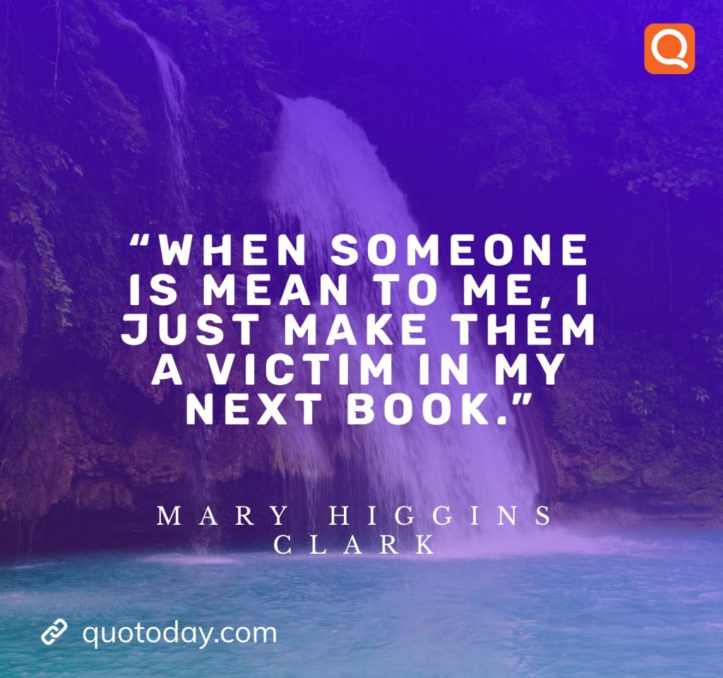 7. "When someone is mean to me, I just make them a victim in my next book." - Mary Higgins Clark