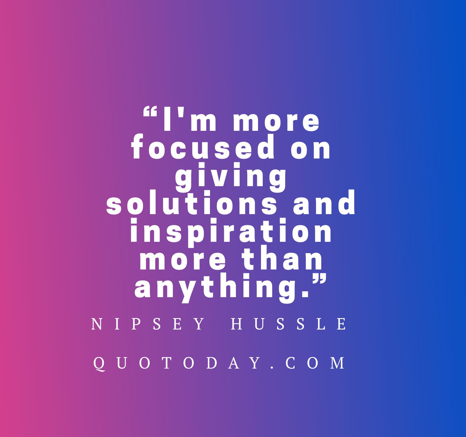 7. “I'm more focused on giving solutions and inspiration more than anything.” - Nipsey Hussle