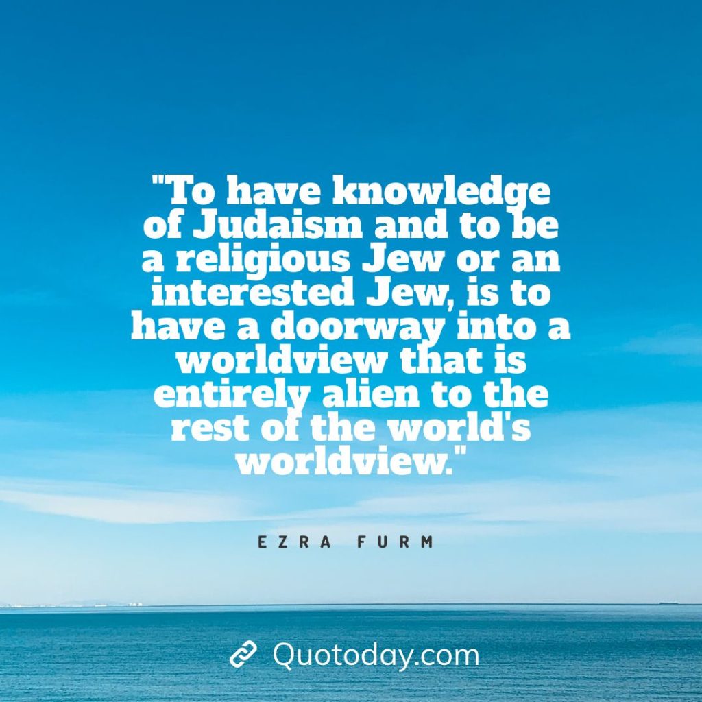 8. "To have knowledge of Judaism and to be a religious Jew or an interested Jew, is to have a doorway into a worldview that is entirely alien to the rest of the world's worldview." - Ezra Furman quotes about doorways