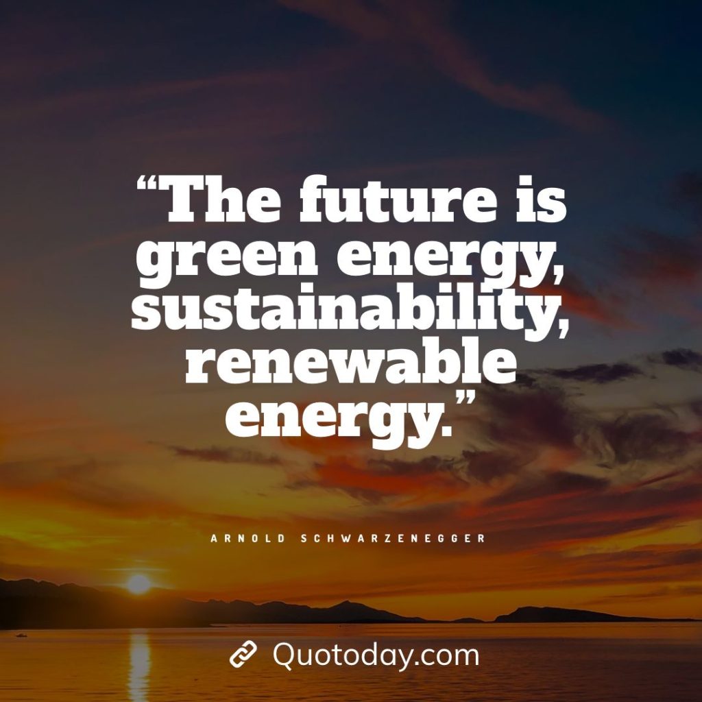 8. “The future is green energy, sustainability, renewable energy.” — Arnold Schwarzenegger 8. “The future is green energy, sustainability, renewable energy.” — Arnold Schwarzenegger