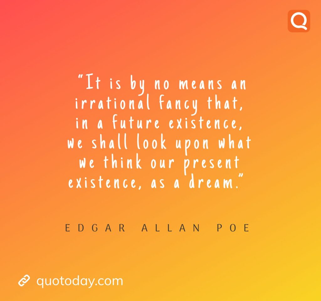 8. “It is by no means an irrational fancy that, in a future existence, we shall look upon what we think our present existence, as a dream.” – Edgar Allan Poe