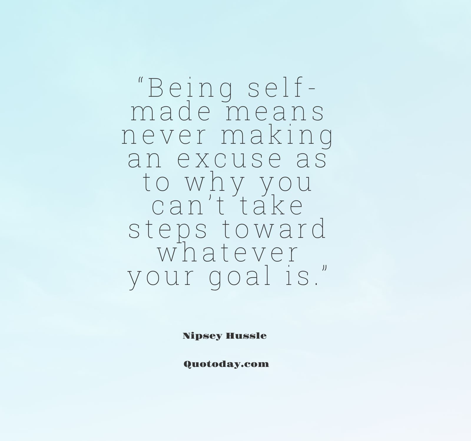 8. “Being self-made means never making an excuse as to why you can’t take steps toward whatever your goal is.” – Nipsey Hussle