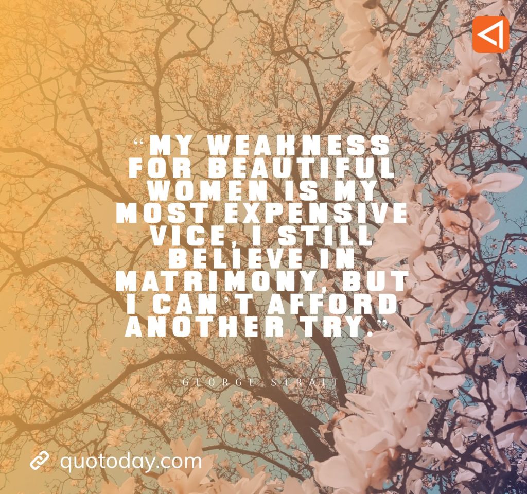 9. “My weakness for beautiful women is my most expensive vice, I still believe in matrimony, but I can’t afford another try.” - George Strait