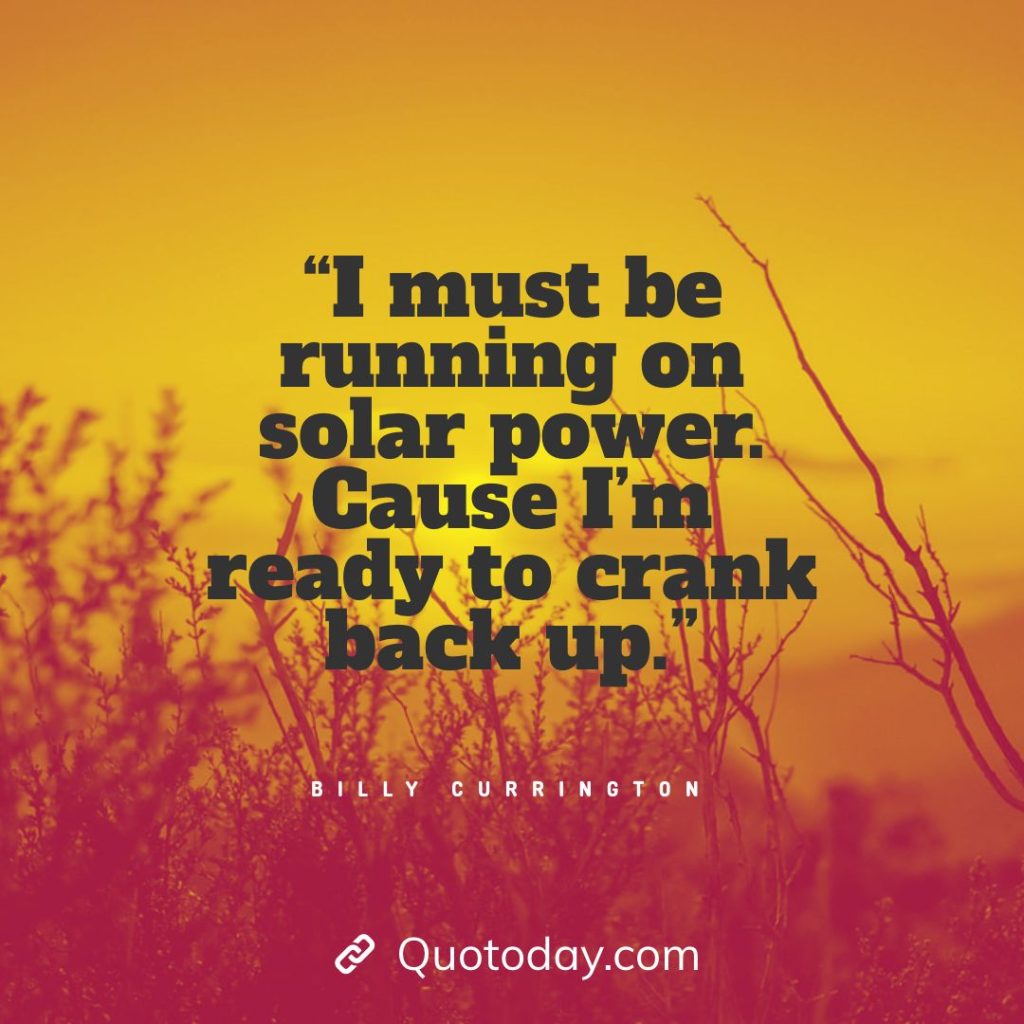 9. “I must be running on solar power. Cause I’m ready to crank back up.” — Billy Currington solar energy quotes