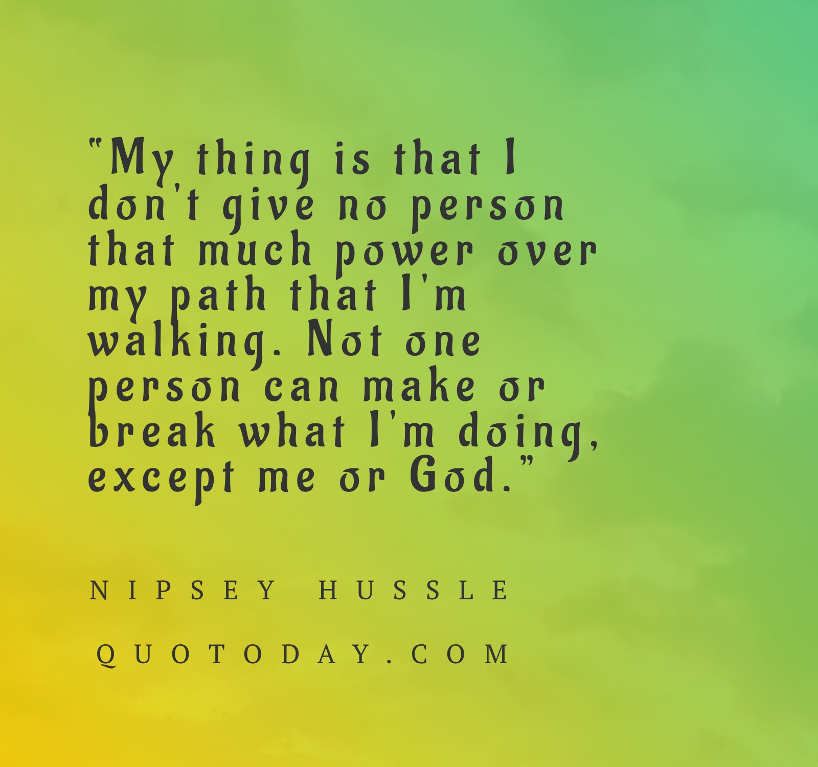 9. “My thing is that I don't give no person that much power over my path that I'm walking. Not one person can make or break what I'm doing, except me or God.” - Nipsey Hussle