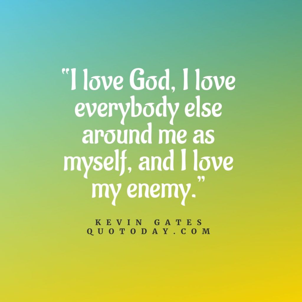 1. “I love God, I love everybody else around me as myself, and I love my enemy.” – Kevin Gates