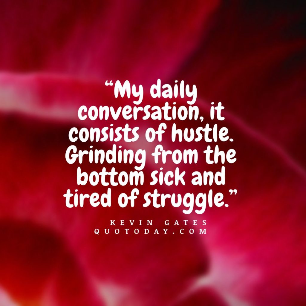 3. “My daily conversation, it consists of hustle. Grinding from the bottom sick and tired of struggle.” – Kevin Gates