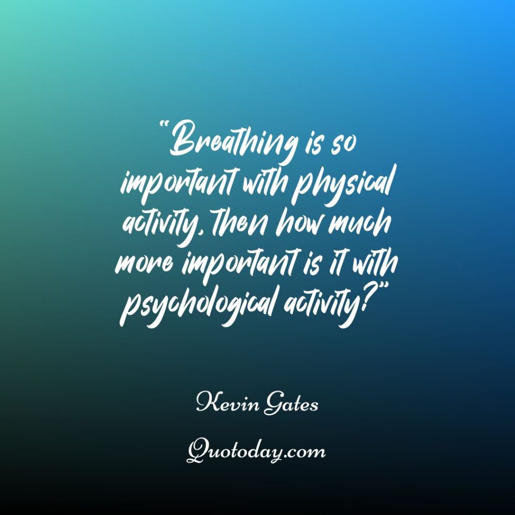 5. “Breathing is so important with physical activity, then how much more important is it with psychological activity?” – Kevin Gates