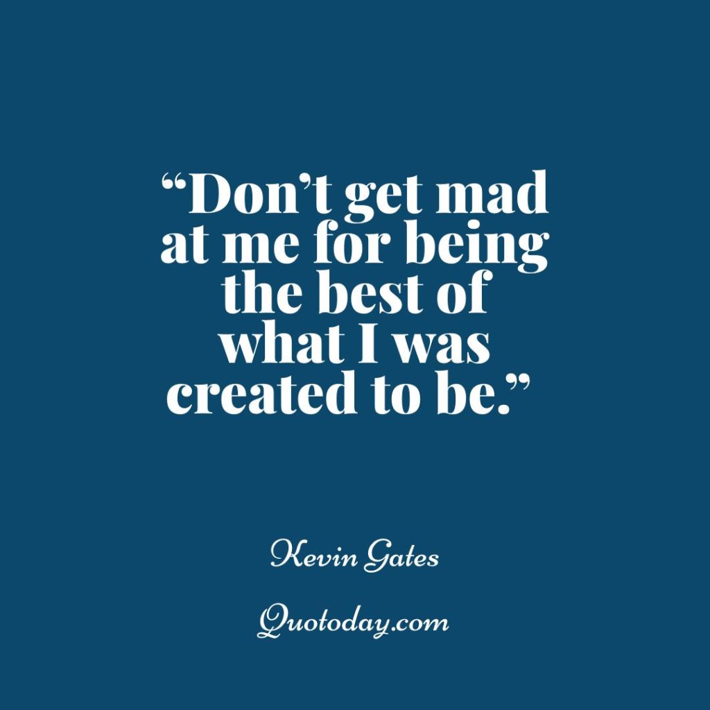 6. “Don’t get mad at me for being the best of what I was created to be.” – Kevin Gates