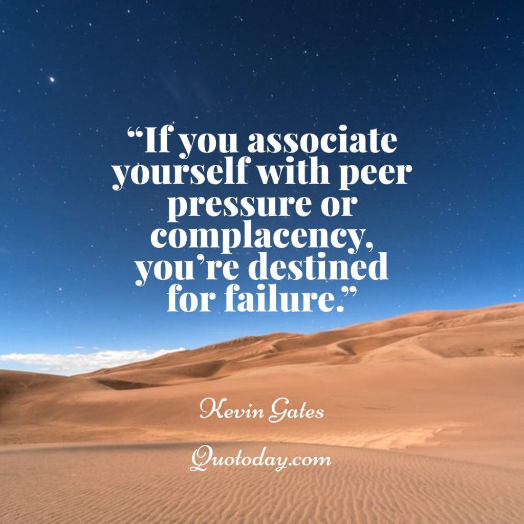 7. “If you associate yourself with peer pressure or complacency, you’re destined for failure.” – Kevin Gates 