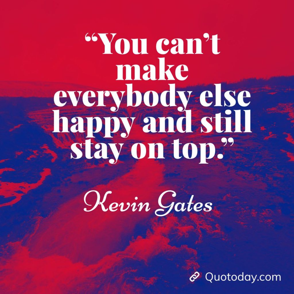 8. “You can’t make everybody else happy and still stay on top.” – Kevin Gates