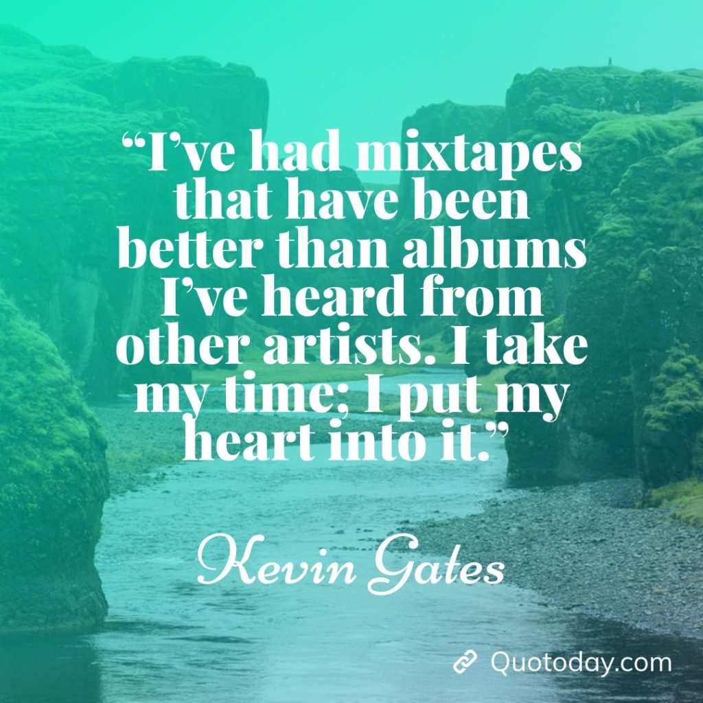 9. “I’ve had mixtapes that have been better than albums I’ve heard from other artists. I take my time; I put my heart into it.” – Kevin Gates