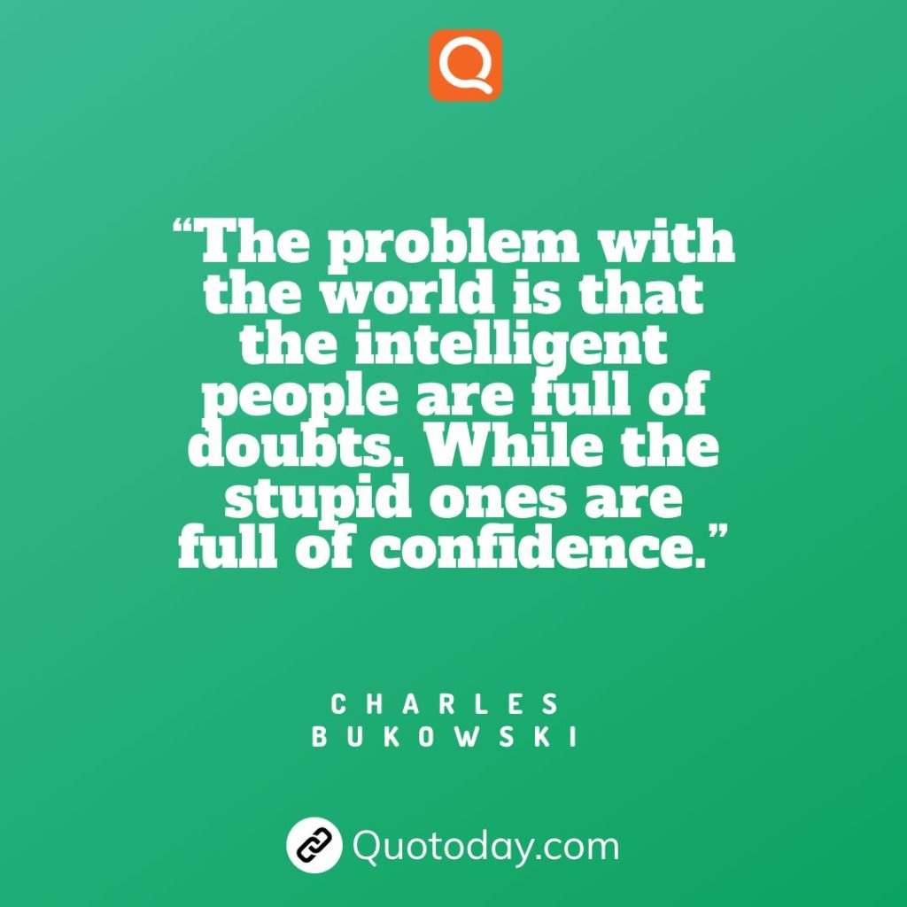 1. “The problem with the world is that the intelligent people are full of doubts. While the stupid ones are full of confidence.” – Charles Bukowski