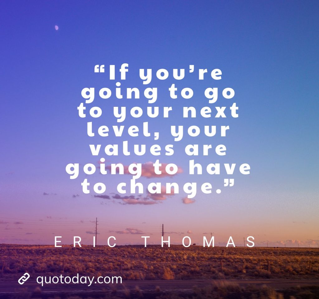 1. “If you’re going to go to your next level, your values are going to have to change.” – Eric Thomas