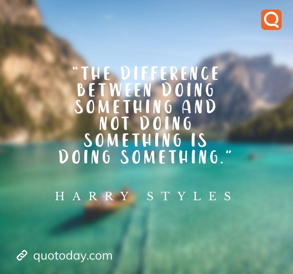 1. "The difference between doing something and not doing something is doing something."- Harry Styles