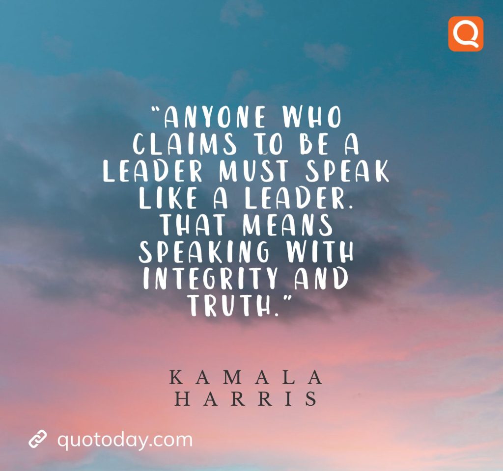 1. “Anyone who claims to be a leader must speak like a leader. That means speaking with integrity and truth.” – Kamala Harris