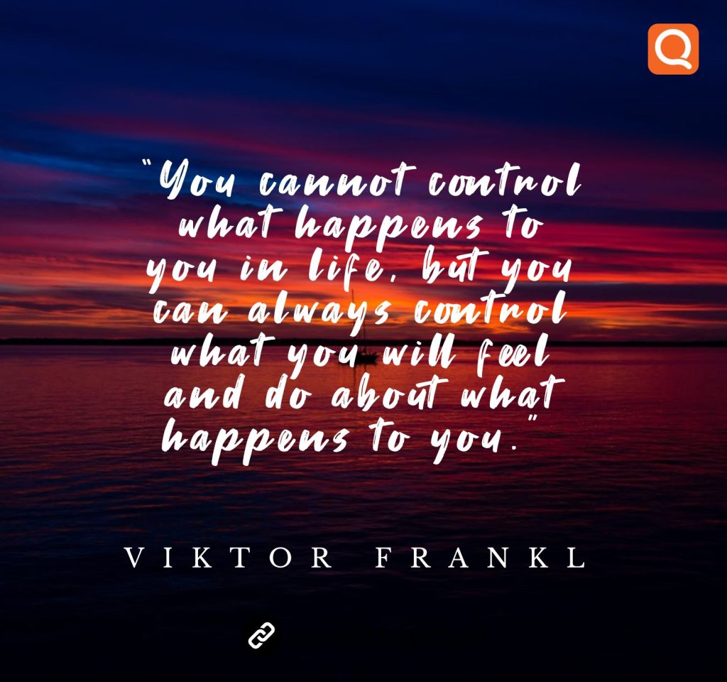 1. “You cannot control what happens to you in life, but you can always control what you will feel and do about what happens to you.”   – Viktor Frankl