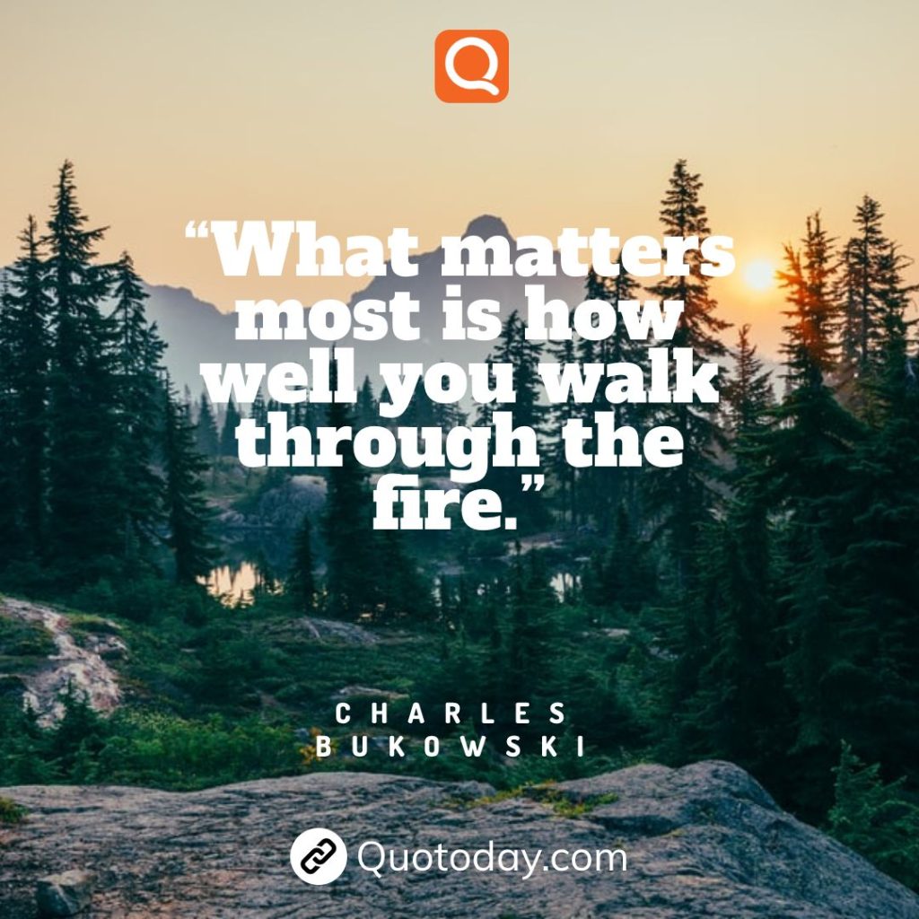 10. “What matters most is how well you walk through the fire.” – Charles Bukowski

