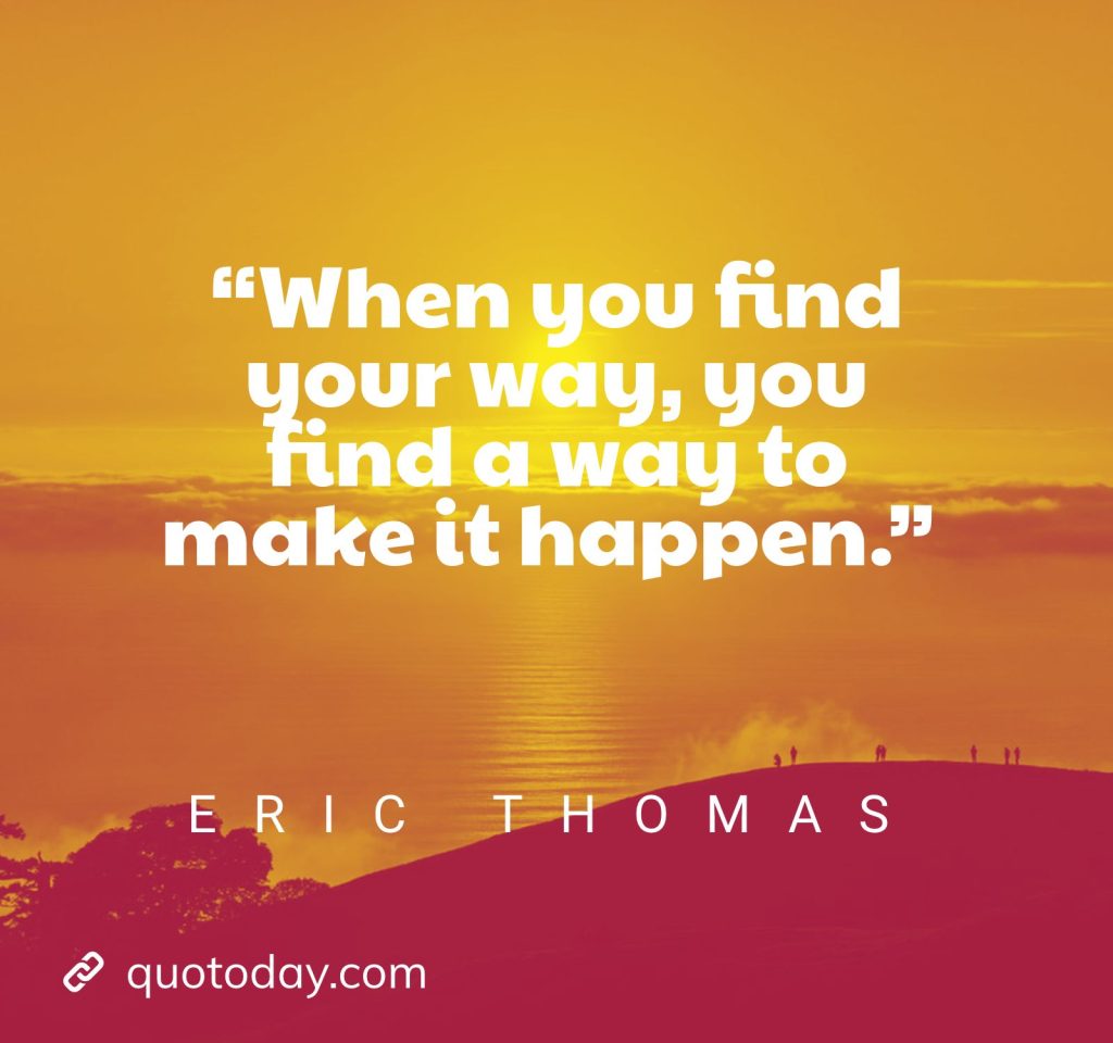 10. “When you find your way, you find a way to make it happen.” – Eric Thomas