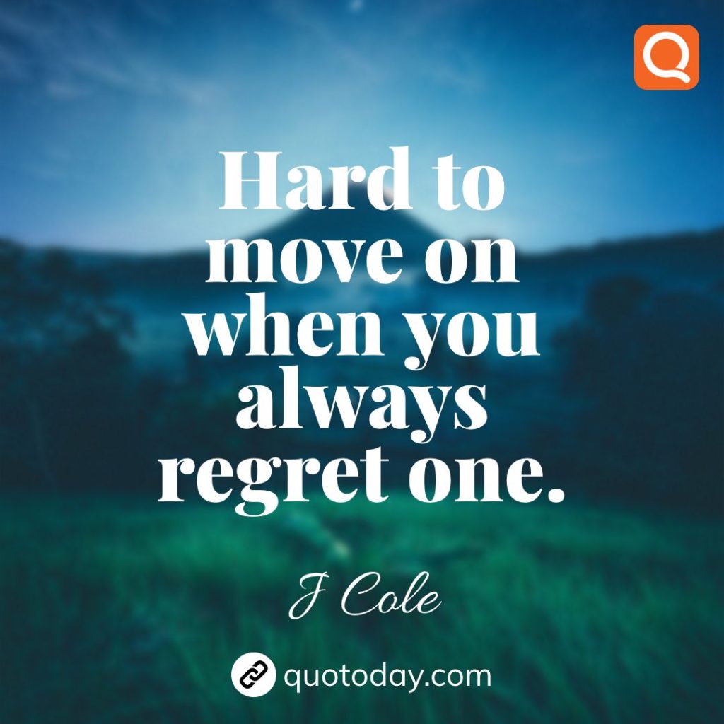 10. Hard to move on when you always regret one. – J Cole