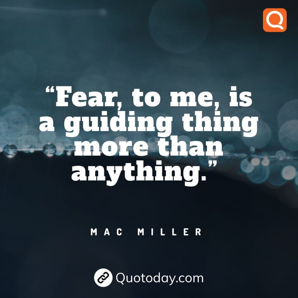 10. “Fear, to me, is a guiding thing more than anything.” – Mac Miller