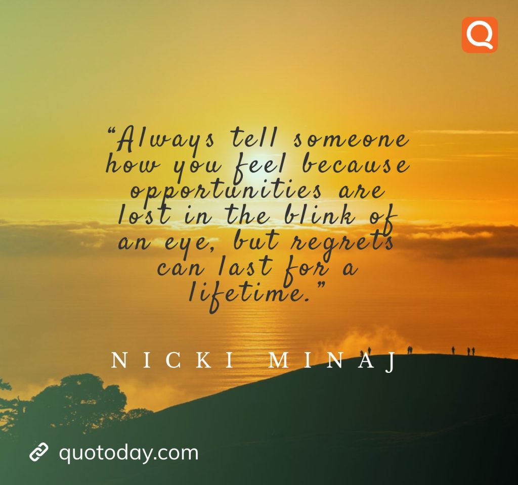 10. “Always tell someone how you feel because opportunities are lost in the blink of an eye, but regrets can last for a lifetime.” – Nicki Minaj quotes