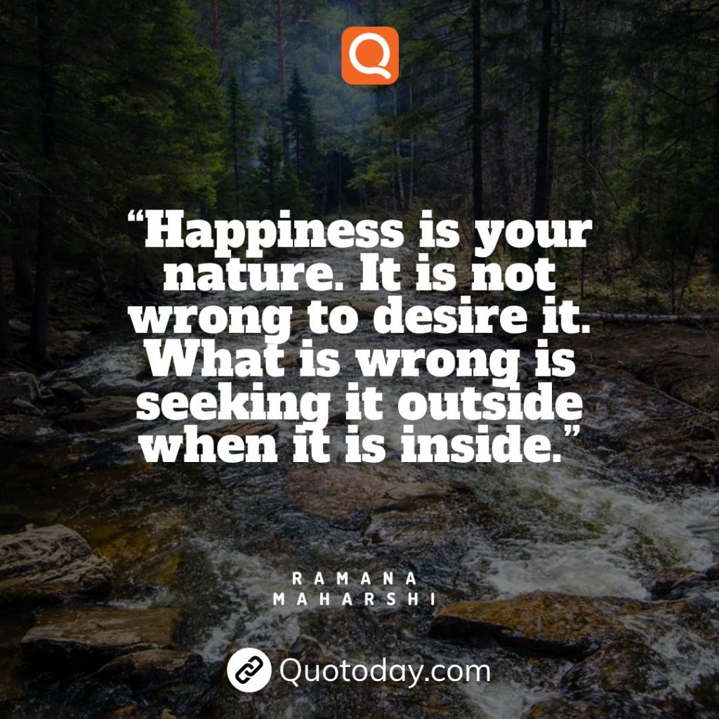 10. “Happiness is your nature. It is not wrong to desire it. What is wrong is seeking it outside when it is inside.”— Ramana Maharshi