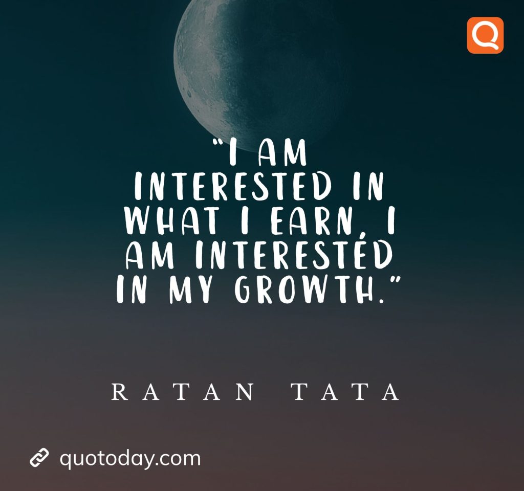 10. “I am interested in what I earn, I am interested in my growth.” - Ratan Tata