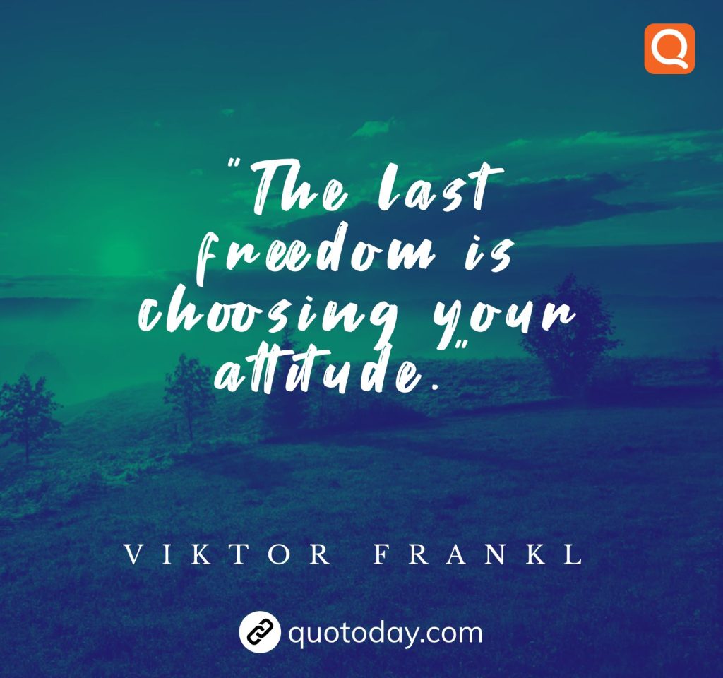 10. The last freedom is choosing your attitude.”  – Viktor Frankl