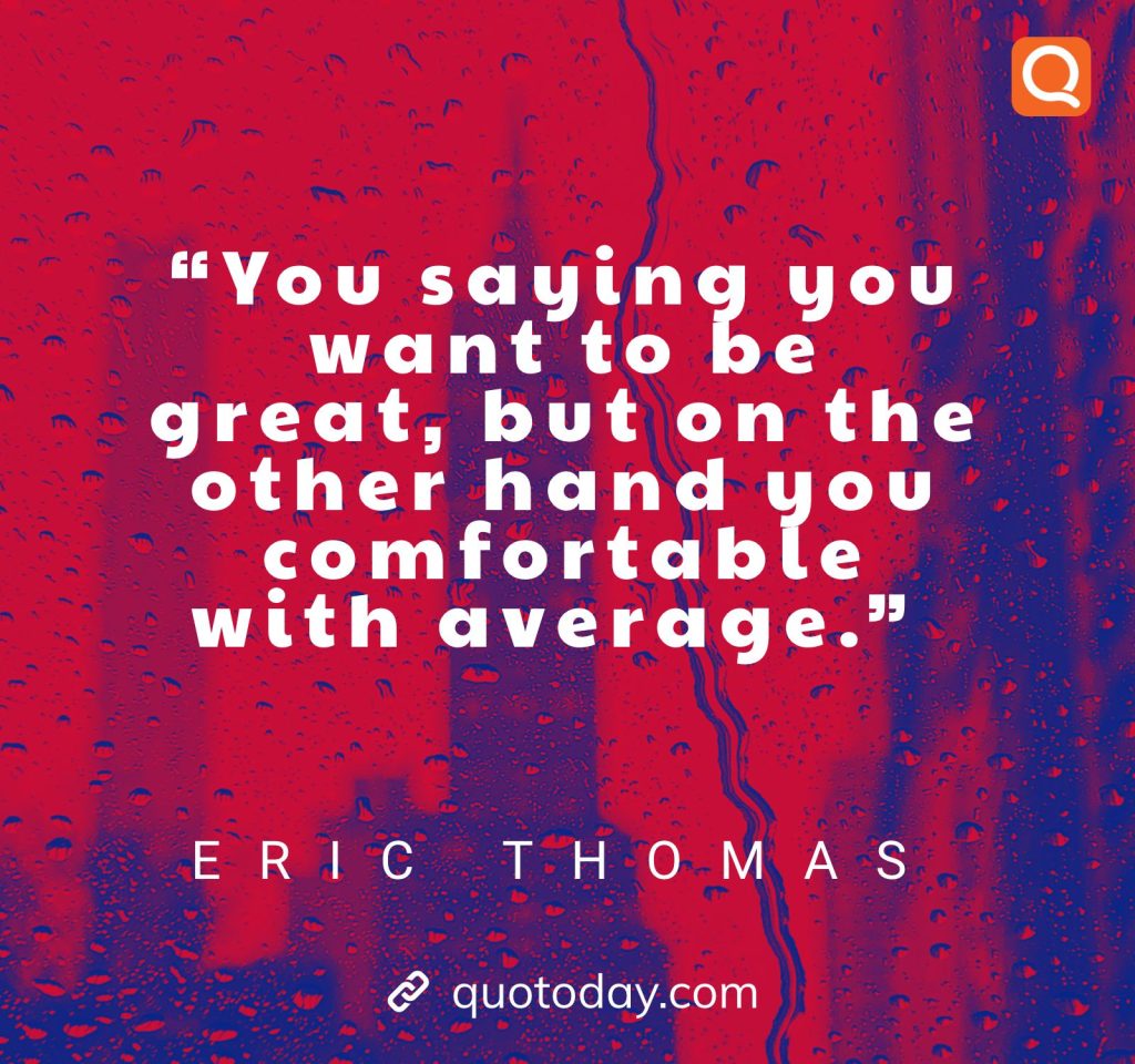 11. “You saying you want to be great, but on the other hand you comfortable with average.” – Eric Thomas