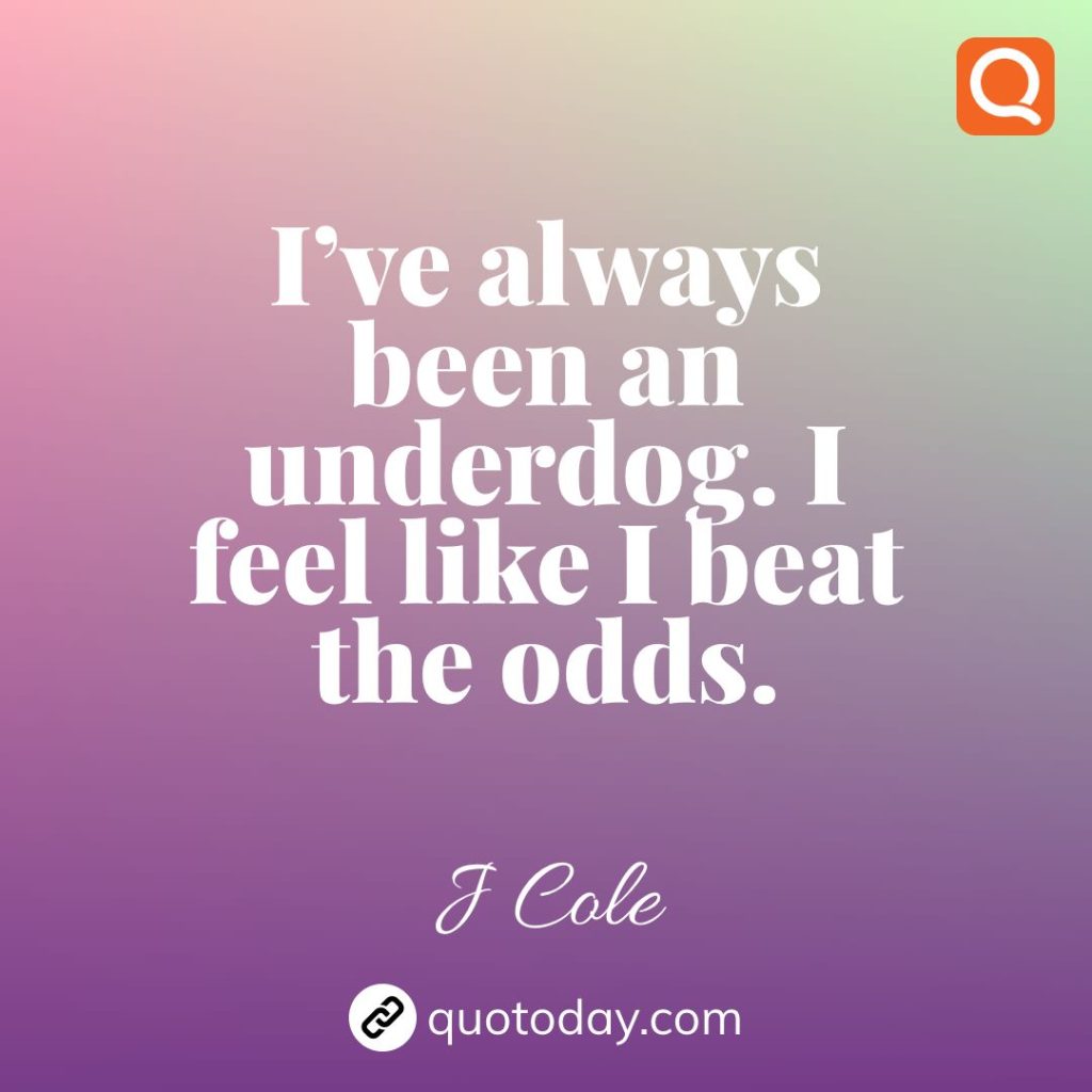 11. I’ve always been an underdog. I feel like I beat the odds. – J Cole